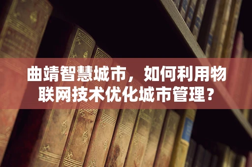 曲靖智慧城市，如何利用物联网技术优化城市管理？