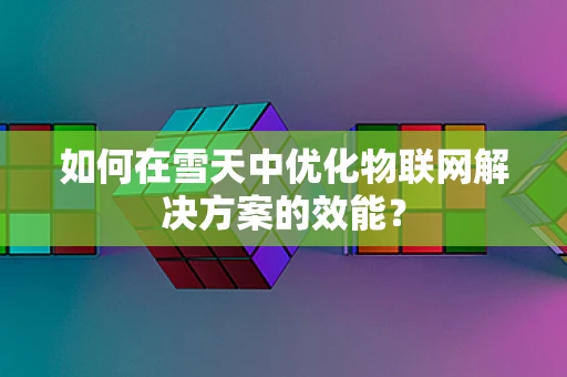 如何在雪天中优化物联网解决方案的效能？