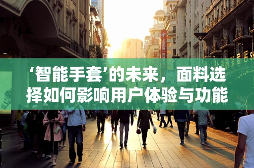 ‘智能手套’的未来，面料选择如何影响用户体验与功能实现？