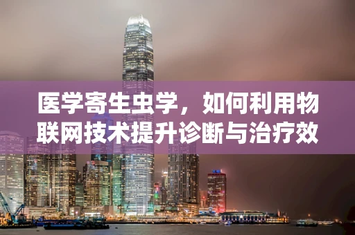 医学寄生虫学，如何利用物联网技术提升诊断与治疗效率？