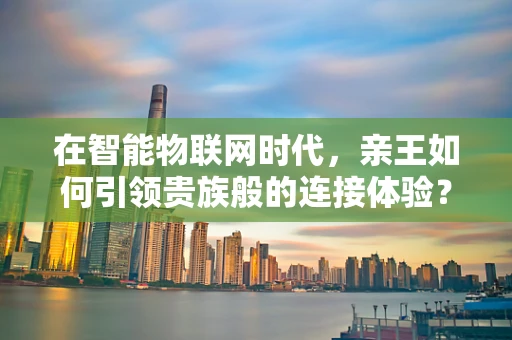 在智能物联网时代，亲王如何引领贵族般的连接体验？