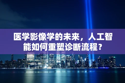 医学影像学的未来，人工智能如何重塑诊断流程？