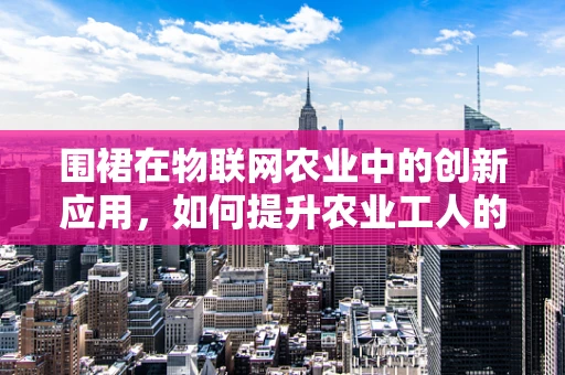 围裙在物联网农业中的创新应用，如何提升农业工人的舒适度与效率？