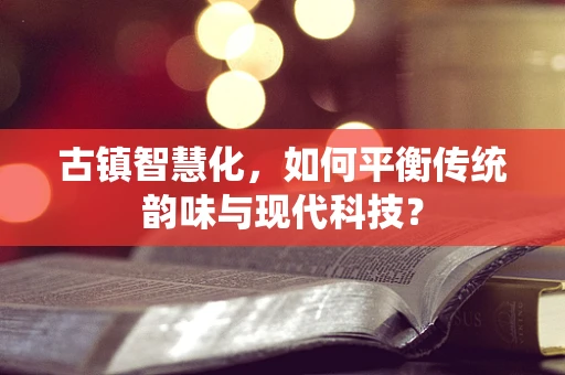 古镇智慧化，如何平衡传统韵味与现代科技？