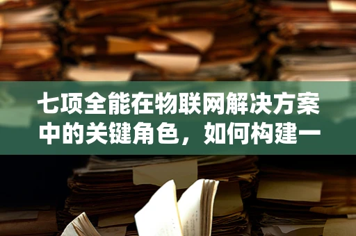 七项全能在物联网解决方案中的关键角色，如何构建一个全面的连接生态系统？