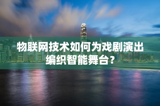 物联网技术如何为戏剧演出编织智能舞台？