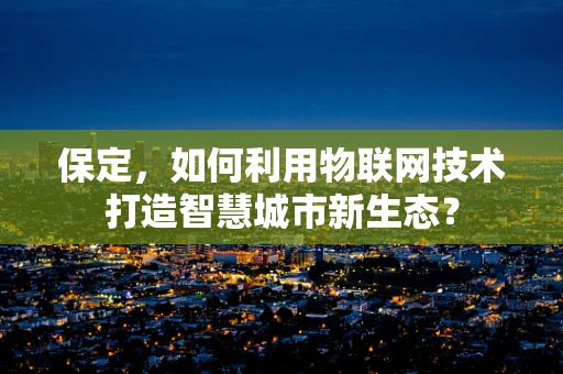 保定，如何利用物联网技术打造智慧城市新生态？