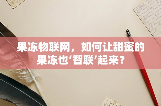 果冻物联网，如何让甜蜜的果冻也‘智联’起来？