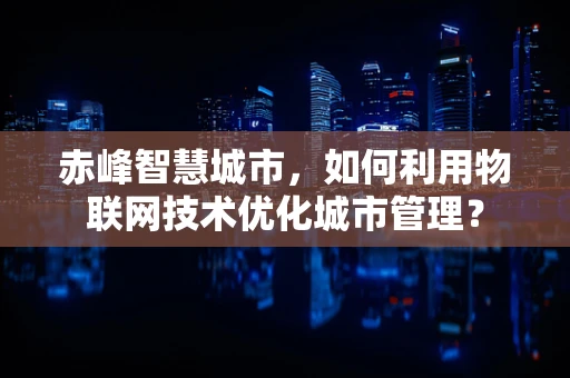 赤峰智慧城市，如何利用物联网技术优化城市管理？