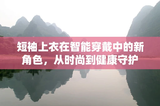 短袖上衣在智能穿戴中的新角色，从时尚到健康守护