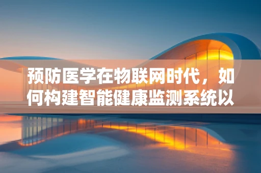 预防医学在物联网时代，如何构建智能健康监测系统以减少疾病风险？