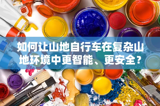 如何让山地自行车在复杂山地环境中更智能、更安全？