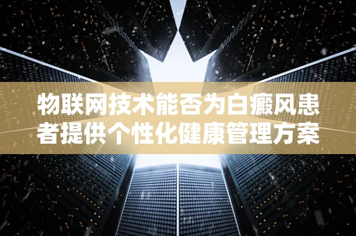 物联网技术能否为白癜风患者提供个性化健康管理方案？
