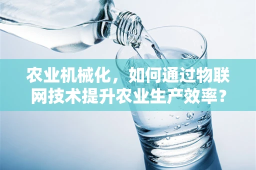 农业机械化，如何通过物联网技术提升农业生产效率？