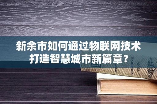 新余市如何通过物联网技术打造智慧城市新篇章？