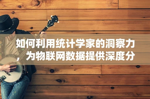 如何利用统计学家的洞察力，为物联网数据提供深度分析的钥匙？