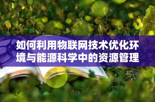 如何利用物联网技术优化环境与能源科学中的资源管理？
