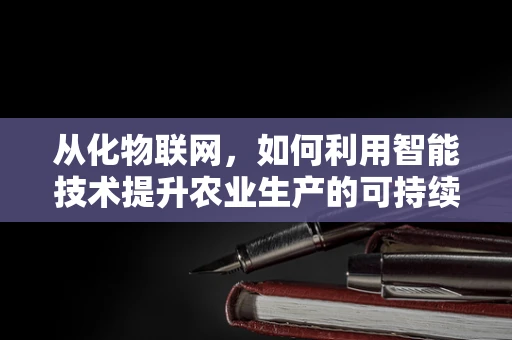 从化物联网，如何利用智能技术提升农业生产的可持续性？