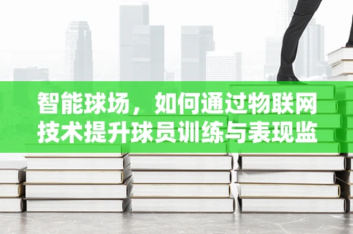 智能球场，如何通过物联网技术提升球员训练与表现监测？