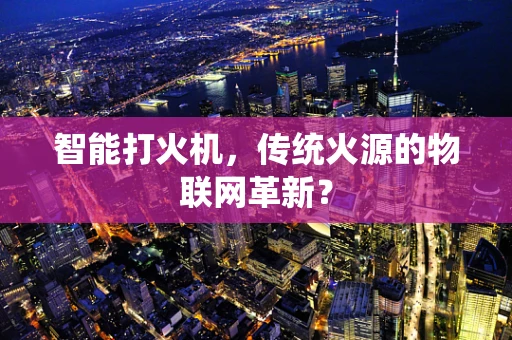 智能打火机，传统火源的物联网革新？