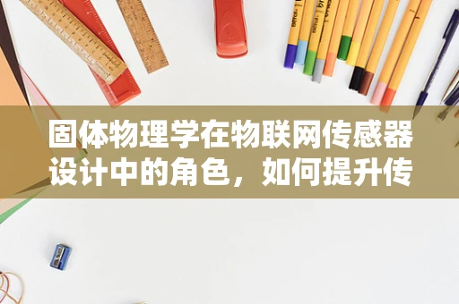 固体物理学在物联网传感器设计中的角色，如何提升传感性能？