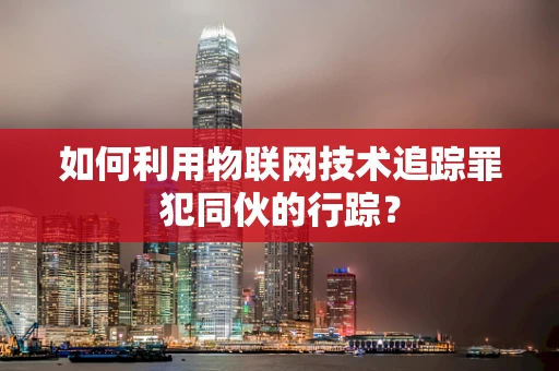 如何利用物联网技术追踪罪犯同伙的行踪？