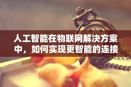 人工智能在物联网解决方案中，如何实现更智能的连接？