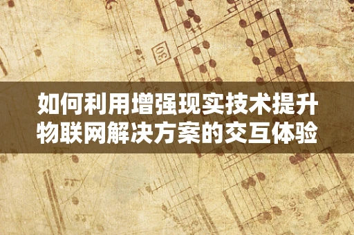如何利用增强现实技术提升物联网解决方案的交互体验？