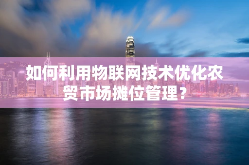 如何利用物联网技术优化农贸市场摊位管理？