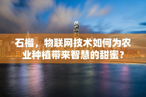 石榴，物联网技术如何为农业种植带来智慧的甜蜜？
