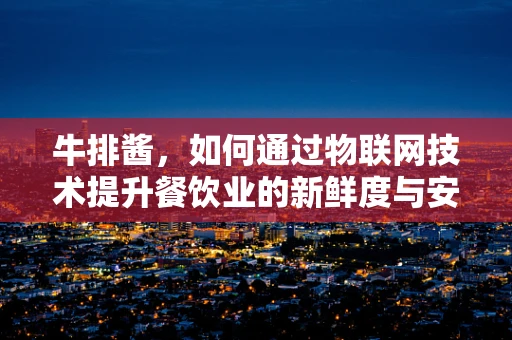 牛排酱，如何通过物联网技术提升餐饮业的新鲜度与安全？