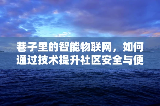 巷子里的智能物联网，如何通过技术提升社区安全与便利？