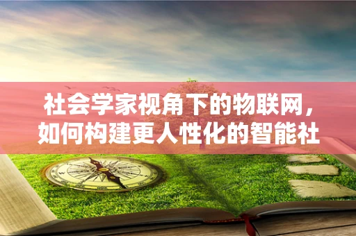 社会学家视角下的物联网，如何构建更人性化的智能社会？