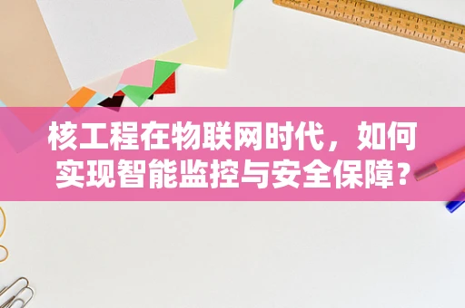 核工程在物联网时代，如何实现智能监控与安全保障？