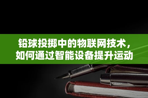 铅球投掷中的物联网技术，如何通过智能设备提升运动员表现？