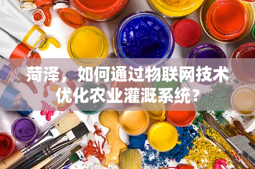 菏泽，如何通过物联网技术优化农业灌溉系统？