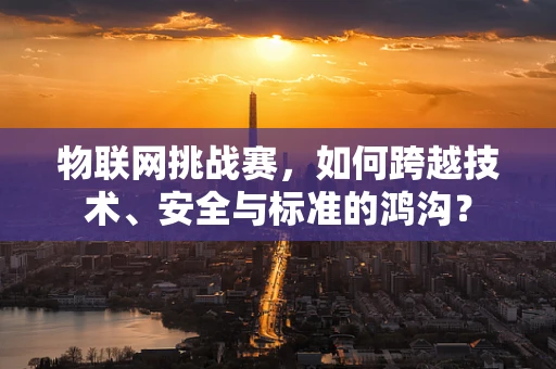 物联网挑战赛，如何跨越技术、安全与标准的鸿沟？