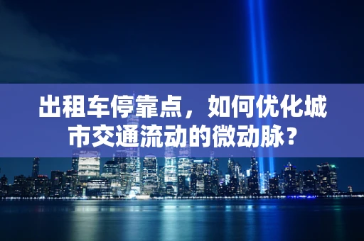 出租车停靠点，如何优化城市交通流动的微动脉？