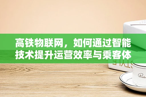 高铁物联网，如何通过智能技术提升运营效率与乘客体验？