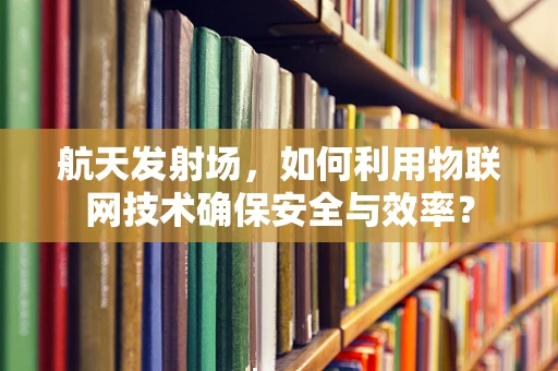 航天发射场，如何利用物联网技术确保安全与效率？