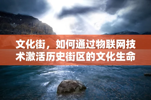 文化街，如何通过物联网技术激活历史街区的文化生命力？