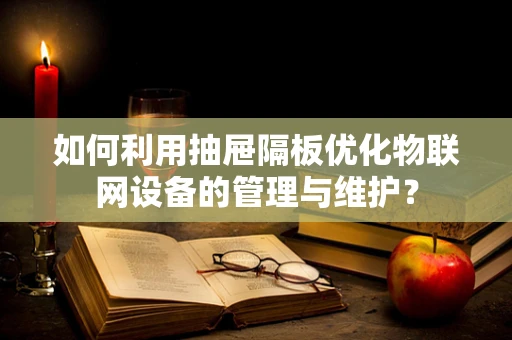 如何利用抽屉隔板优化物联网设备的管理与维护？