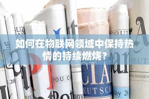 如何在物联网领域中保持热情的持续燃烧？