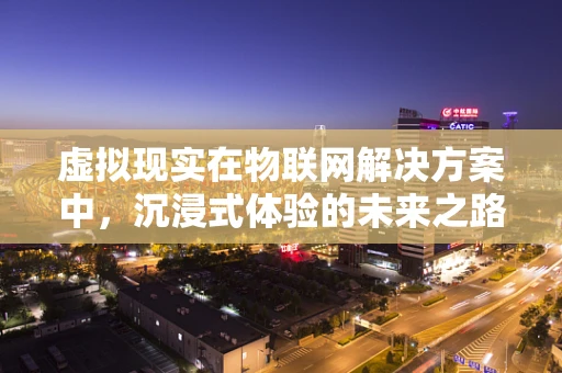 虚拟现实在物联网解决方案中，沉浸式体验的未来之路？