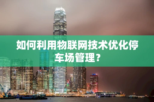 如何利用物联网技术优化停车场管理？