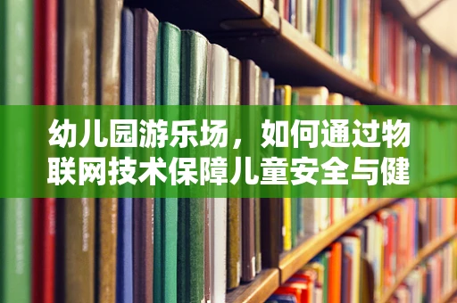 幼儿园游乐场，如何通过物联网技术保障儿童安全与健康？