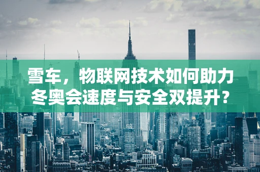雪车，物联网技术如何助力冬奥会速度与安全双提升？
