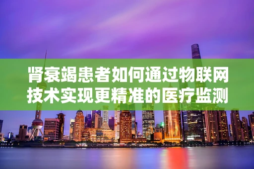 肾衰竭患者如何通过物联网技术实现更精准的医疗监测？