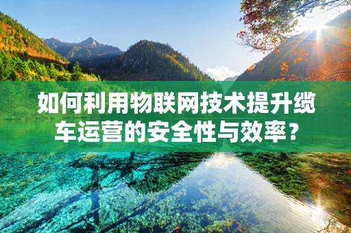 如何利用物联网技术提升缆车运营的安全性与效率？