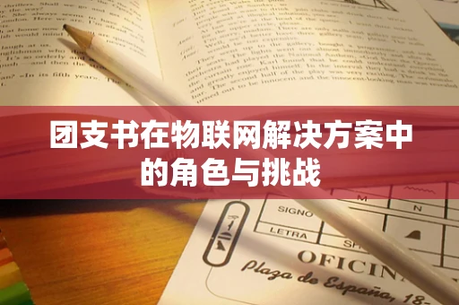 团支书在物联网解决方案中的角色与挑战